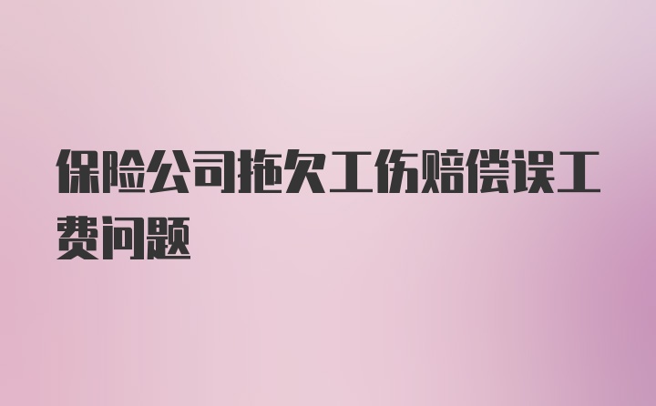 保险公司拖欠工伤赔偿误工费问题