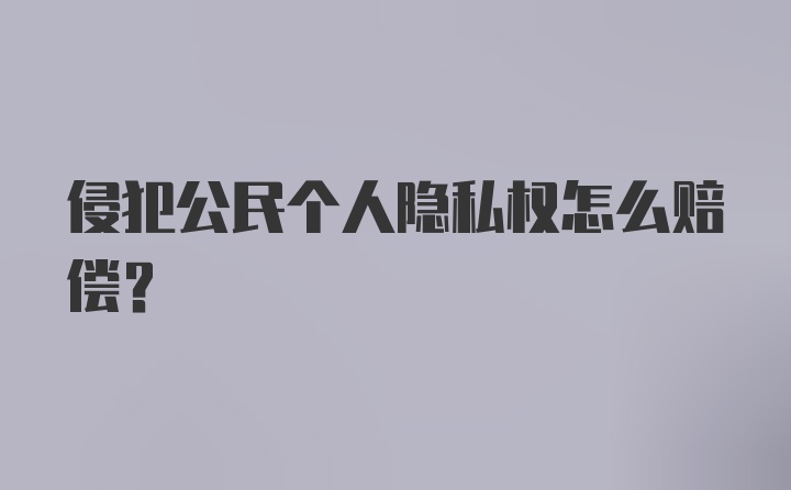 侵犯公民个人隐私权怎么赔偿？