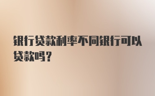 银行贷款利率不同银行可以贷款吗?