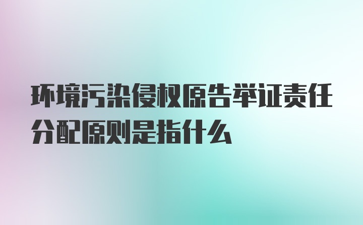 环境污染侵权原告举证责任分配原则是指什么