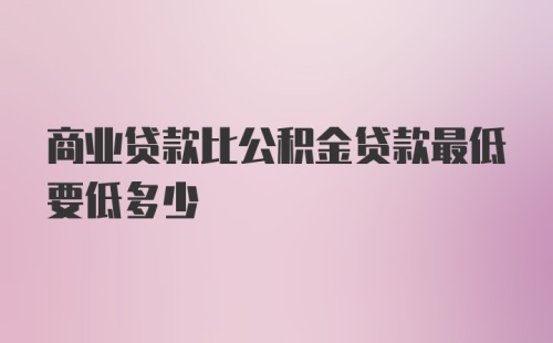 商业贷款比公积金贷款最低要低多少