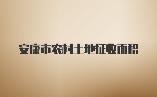 安康市农村土地征收面积