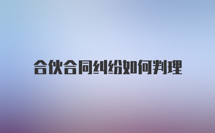 合伙合同纠纷如何判理