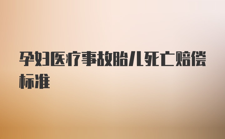 孕妇医疗事故胎儿死亡赔偿标准