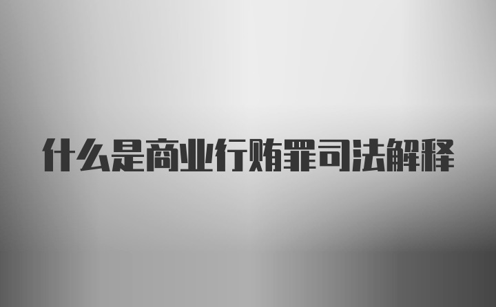 什么是商业行贿罪司法解释