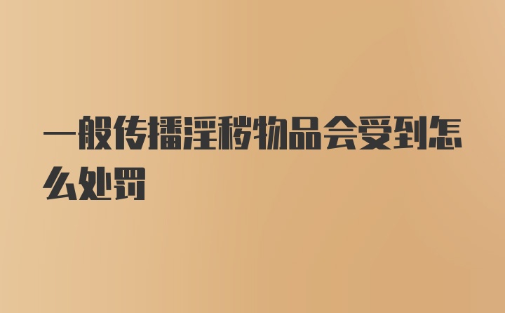 一般传播淫秽物品会受到怎么处罚