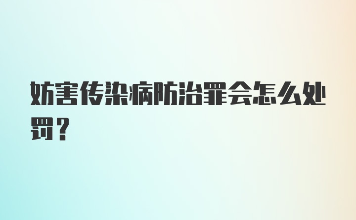 妨害传染病防治罪会怎么处罚？