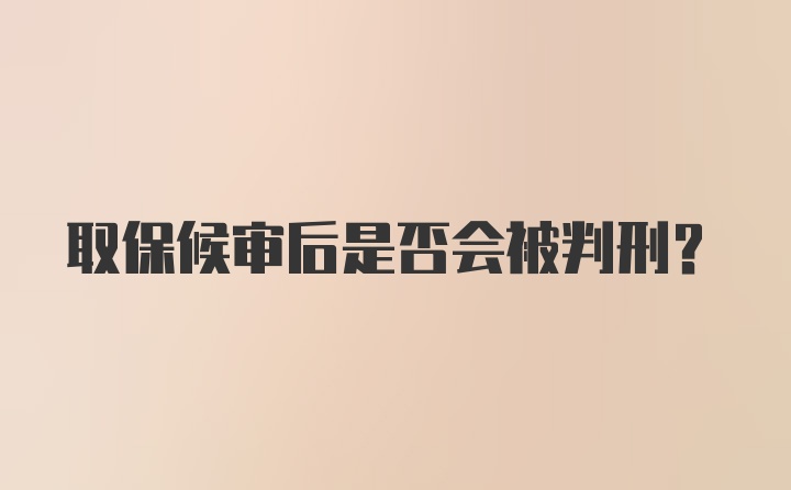 取保候审后是否会被判刑？