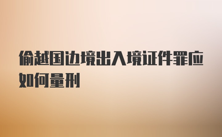 偷越国边境出入境证件罪应如何量刑