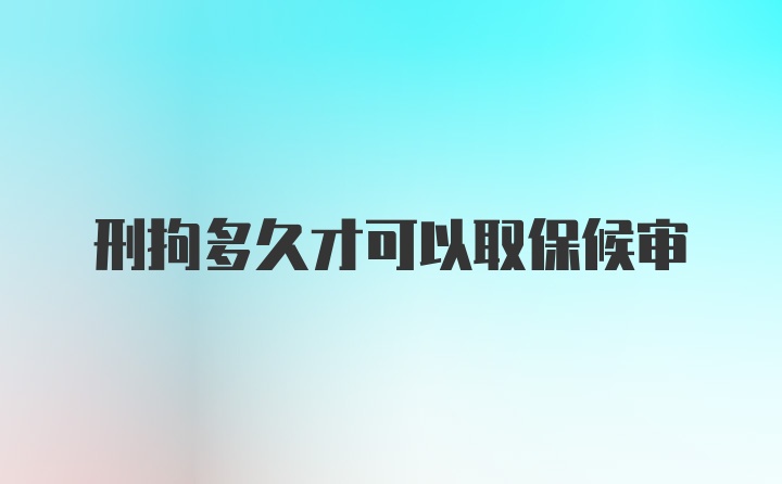 刑拘多久才可以取保候审