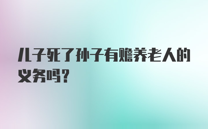 儿子死了孙子有赡养老人的义务吗？