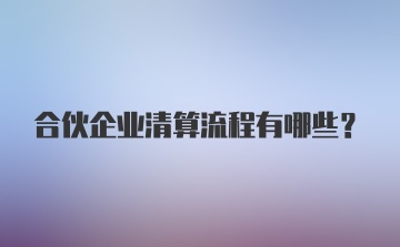 合伙企业清算流程有哪些?