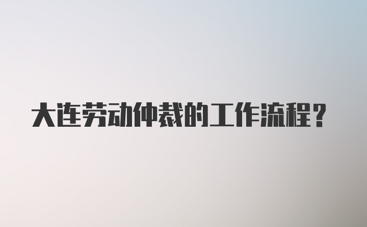 大连劳动仲裁的工作流程?