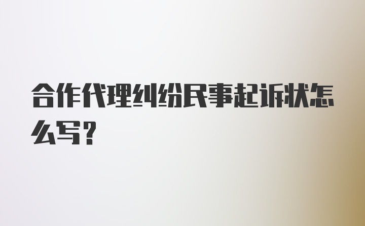 合作代理纠纷民事起诉状怎么写？