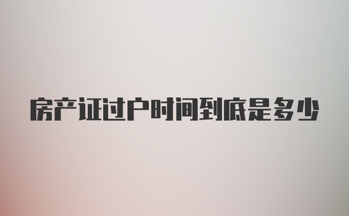 房产证过户时间到底是多少