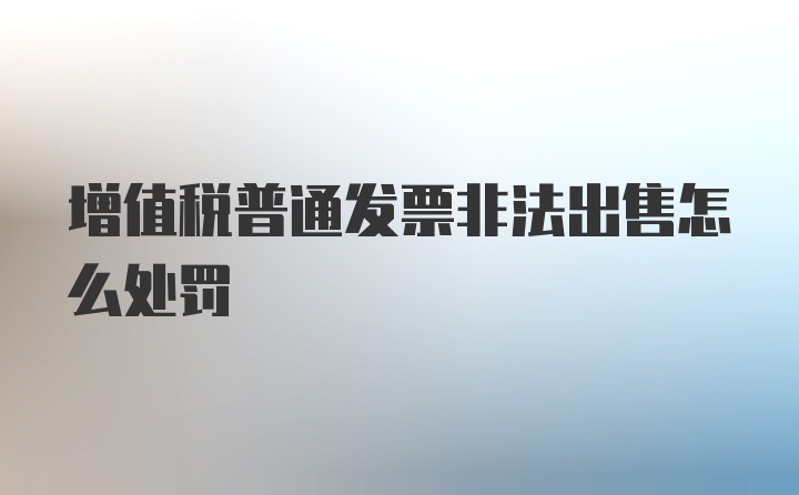 增值税普通发票非法出售怎么处罚