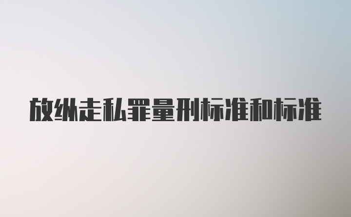 放纵走私罪量刑标准和标准