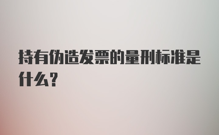 持有伪造发票的量刑标准是什么？