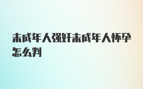 未成年人强奸未成年人怀孕怎么判