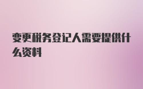 变更税务登记人需要提供什么资料