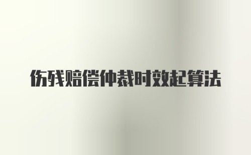 伤残赔偿仲裁时效起算法