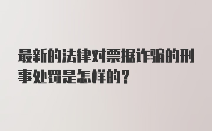 最新的法律对票据诈骗的刑事处罚是怎样的?