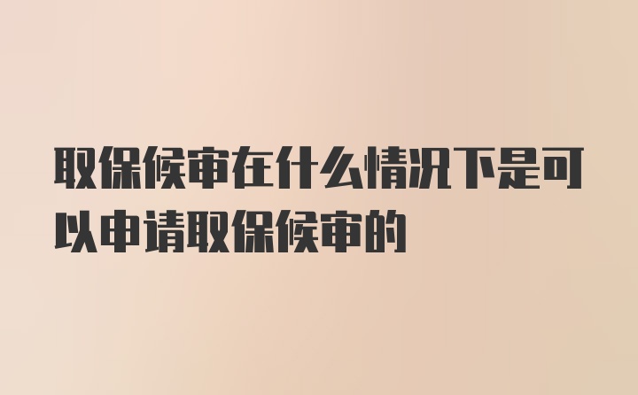 取保候审在什么情况下是可以申请取保候审的