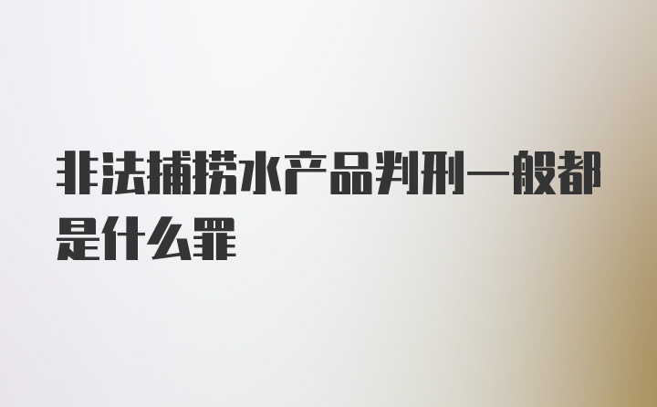 非法捕捞水产品判刑一般都是什么罪