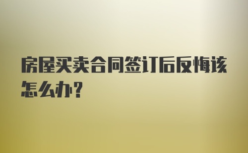 房屋买卖合同签订后反悔该怎么办？