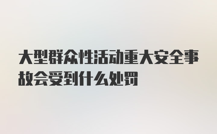 大型群众性活动重大安全事故会受到什么处罚