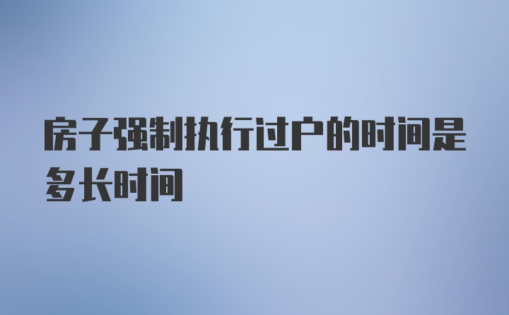 房子强制执行过户的时间是多长时间