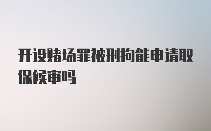 开设赌场罪被刑拘能申请取保候审吗