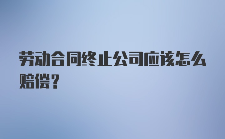 劳动合同终止公司应该怎么赔偿?