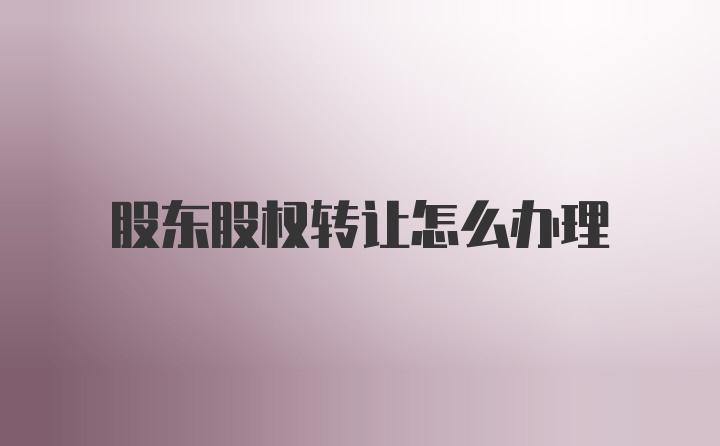 股东股权转让怎么办理