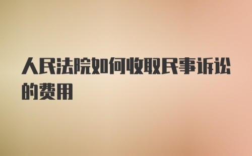 人民法院如何收取民事诉讼的费用