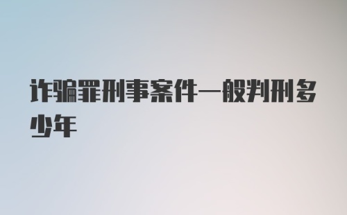 诈骗罪刑事案件一般判刑多少年