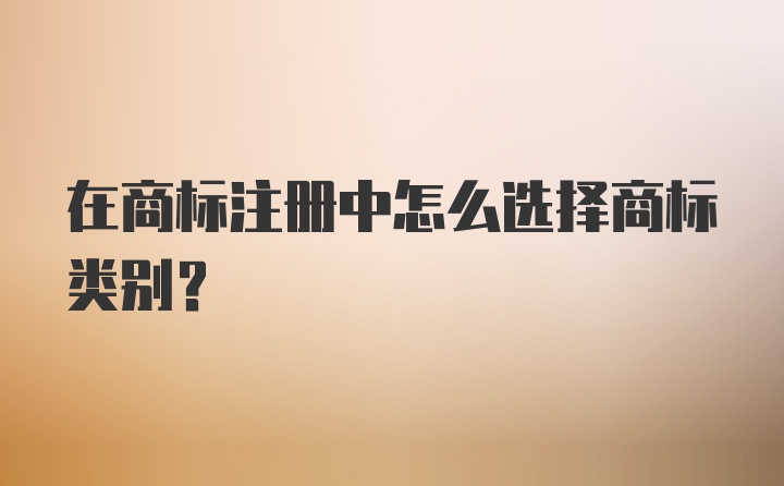 在商标注册中怎么选择商标类别？