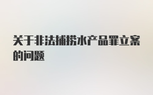 关于非法捕捞水产品罪立案的问题