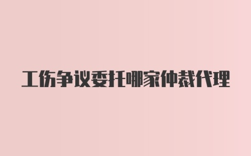 工伤争议委托哪家仲裁代理