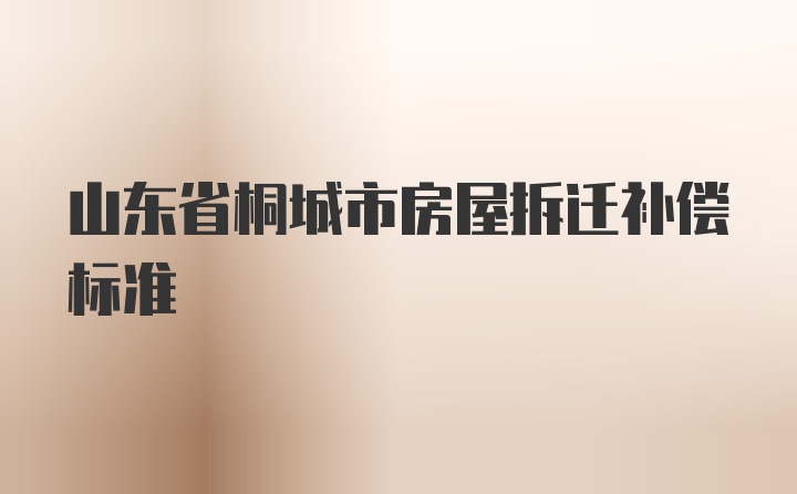 山东省桐城市房屋拆迁补偿标准