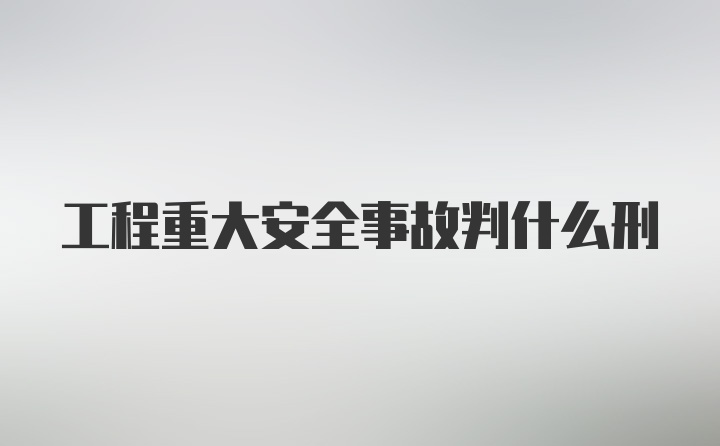 工程重大安全事故判什么刑