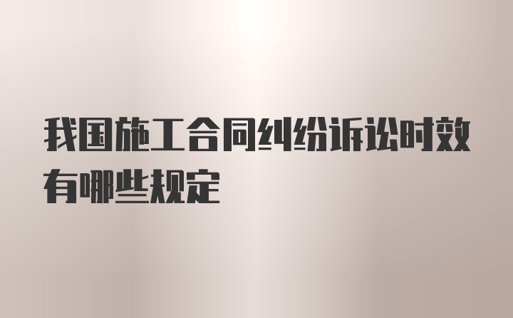 我国施工合同纠纷诉讼时效有哪些规定