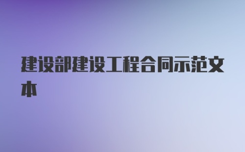 建设部建设工程合同示范文本