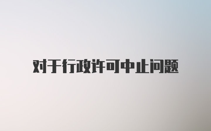 对于行政许可中止问题