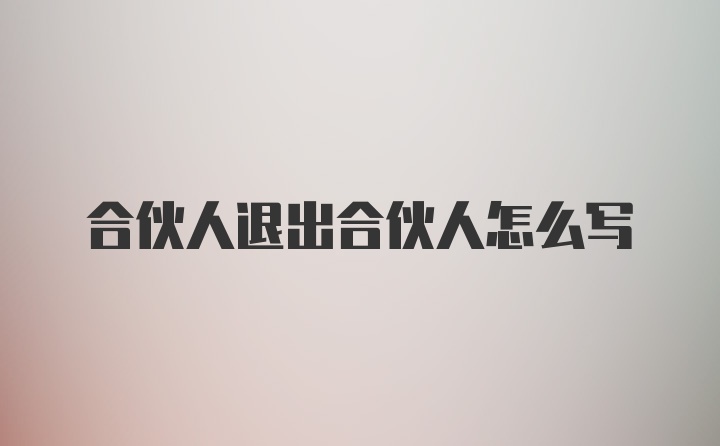 合伙人退出合伙人怎么写