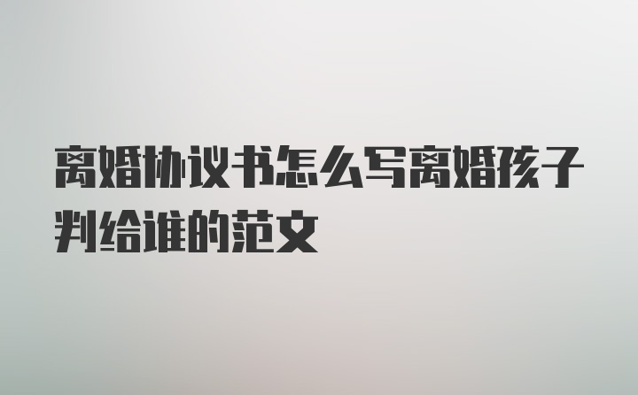 离婚协议书怎么写离婚孩子判给谁的范文