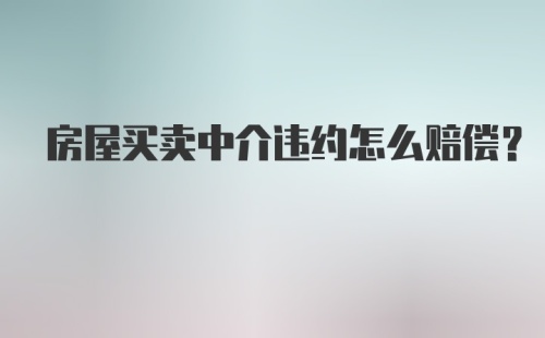 房屋买卖中介违约怎么赔偿？