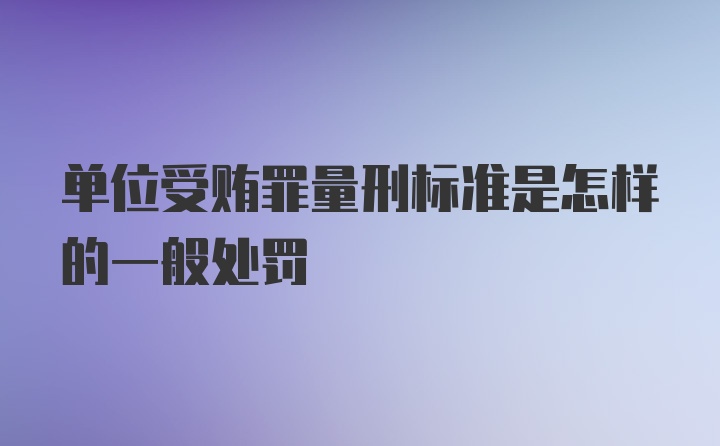 单位受贿罪量刑标准是怎样的一般处罚