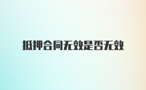 抵押合同无效是否无效