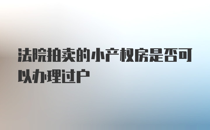 法院拍卖的小产权房是否可以办理过户